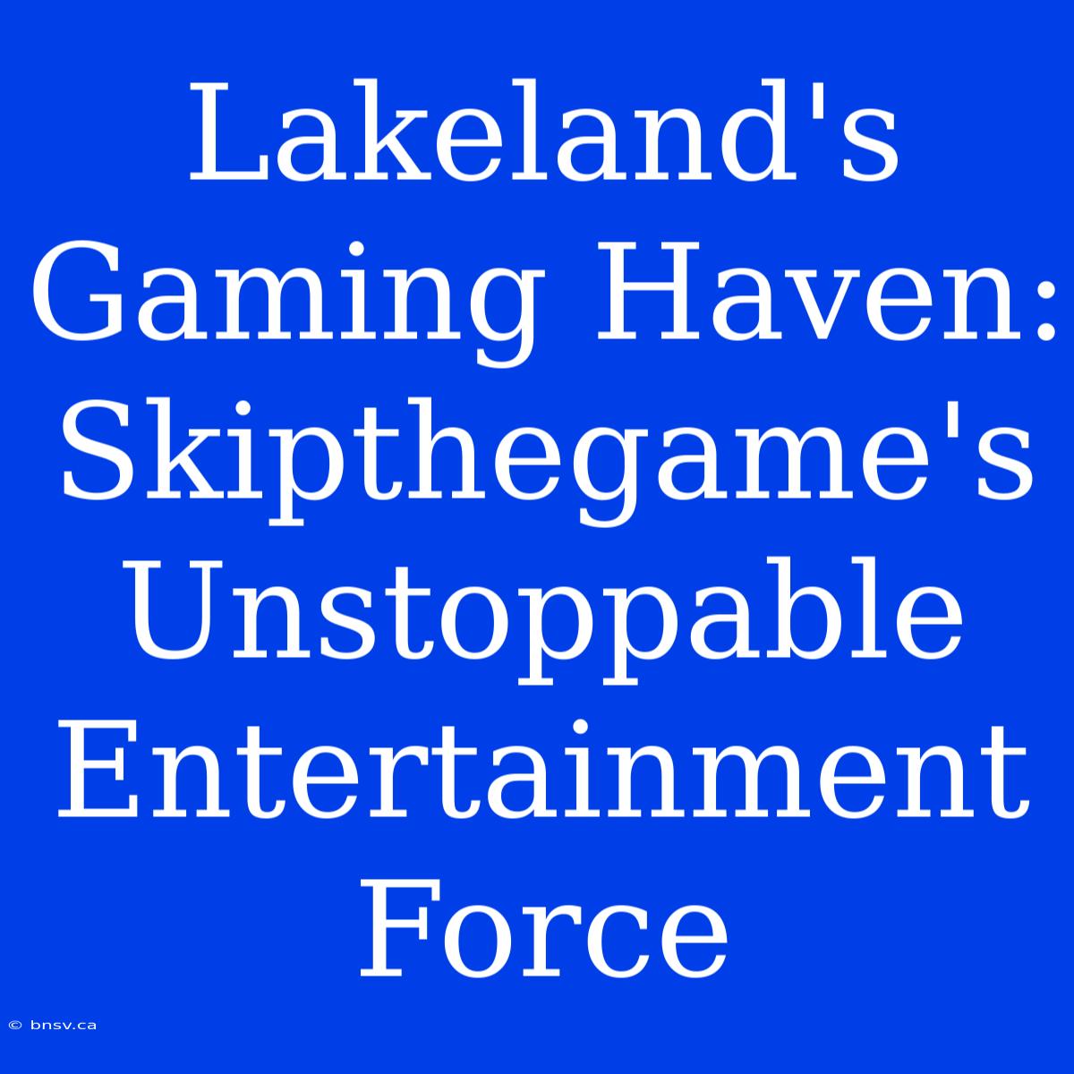 Lakeland's Gaming Haven: Skipthegame's Unstoppable Entertainment Force