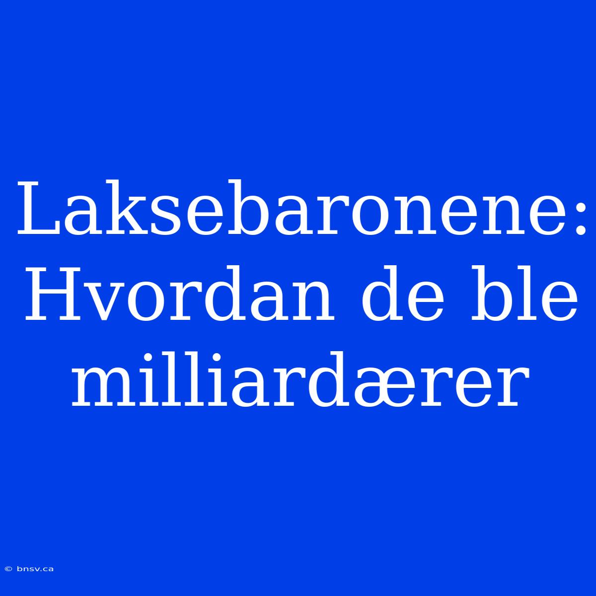 Laksebaronene: Hvordan De Ble Milliardærer