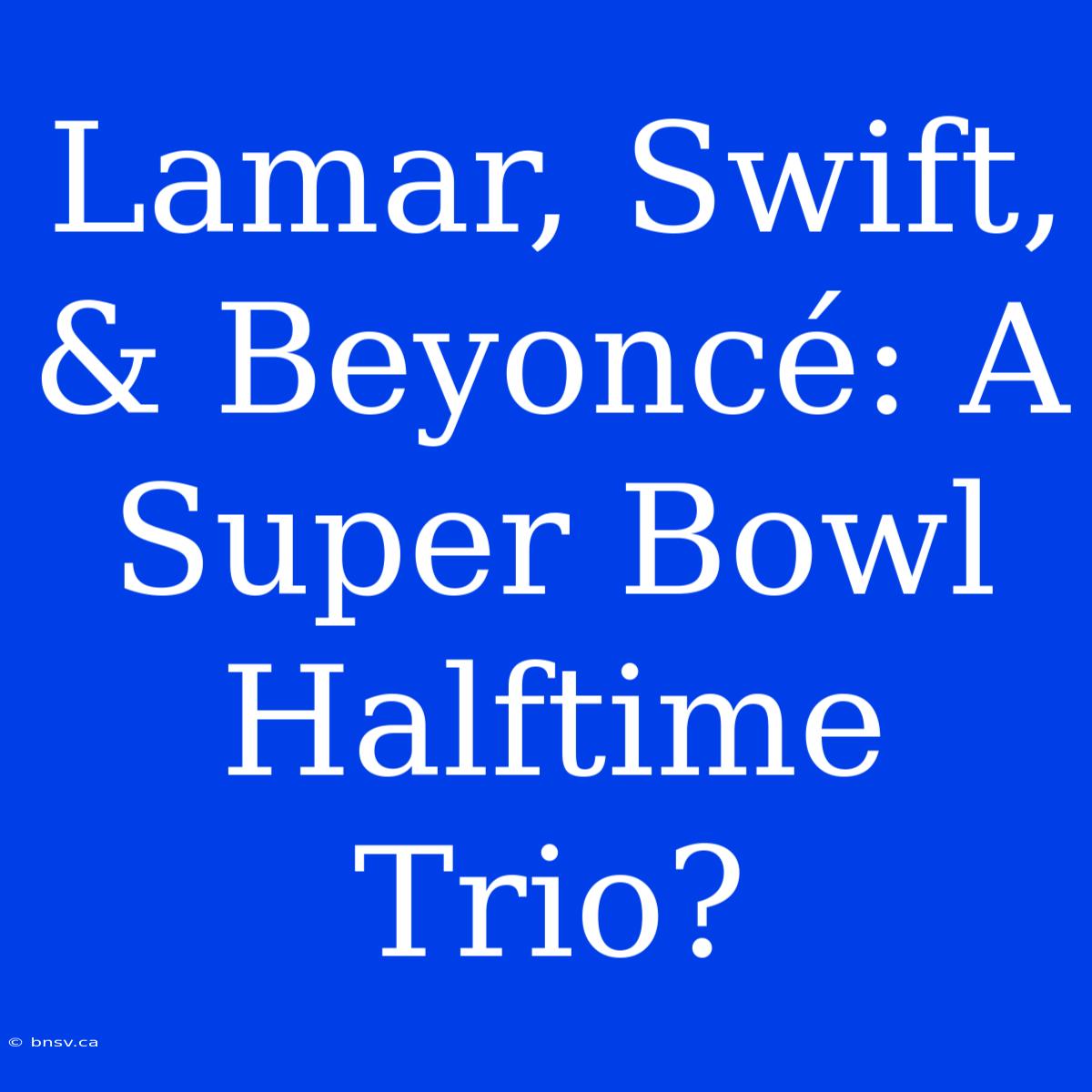 Lamar, Swift, & Beyoncé: A Super Bowl Halftime Trio?