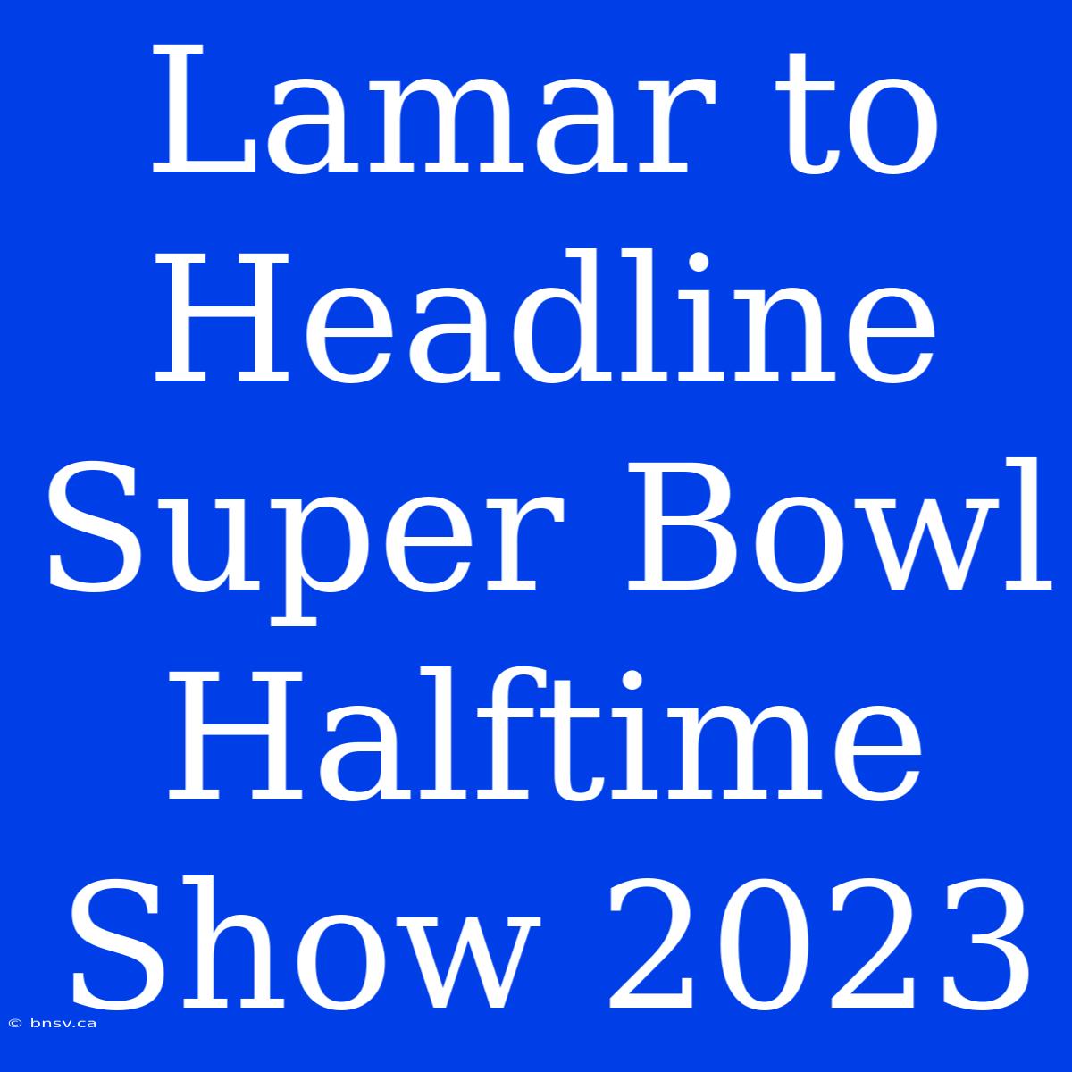 Lamar To Headline Super Bowl Halftime Show 2023