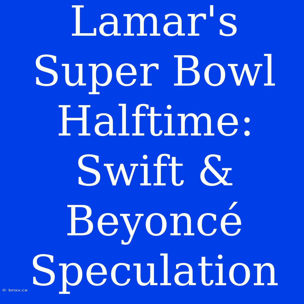 Lamar's Super Bowl Halftime: Swift & Beyoncé Speculation