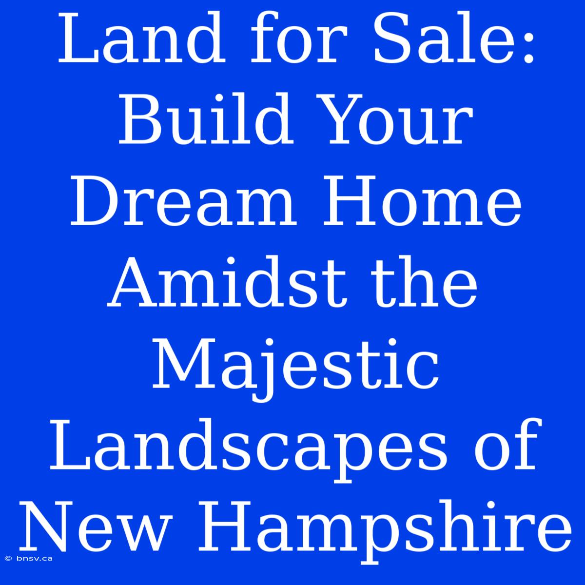 Land For Sale: Build Your Dream Home Amidst The Majestic Landscapes Of New Hampshire