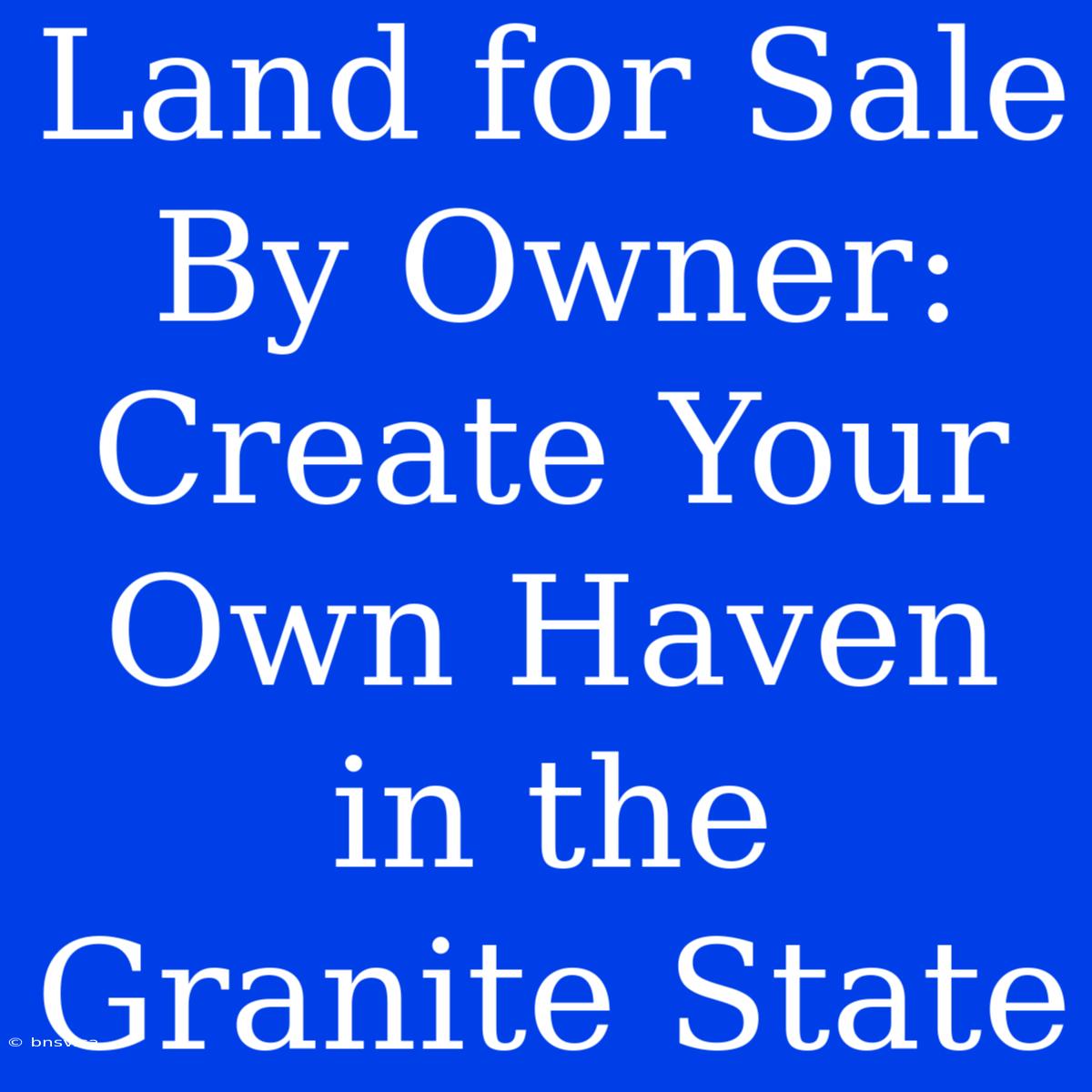 Land For Sale By Owner: Create Your Own Haven In The Granite State