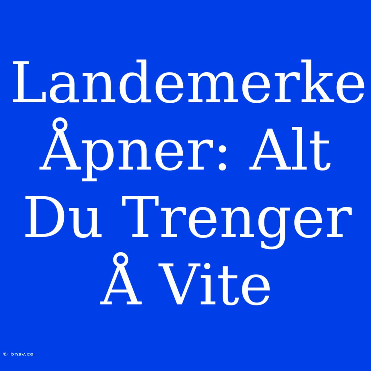 Landemerke Åpner: Alt Du Trenger Å Vite