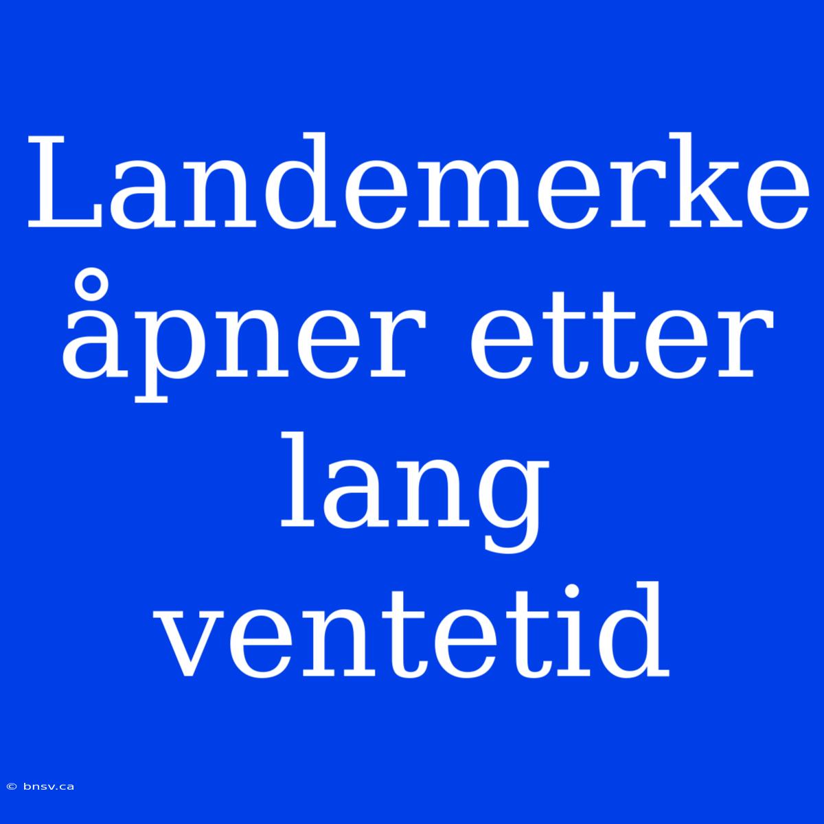 Landemerke Åpner Etter Lang Ventetid