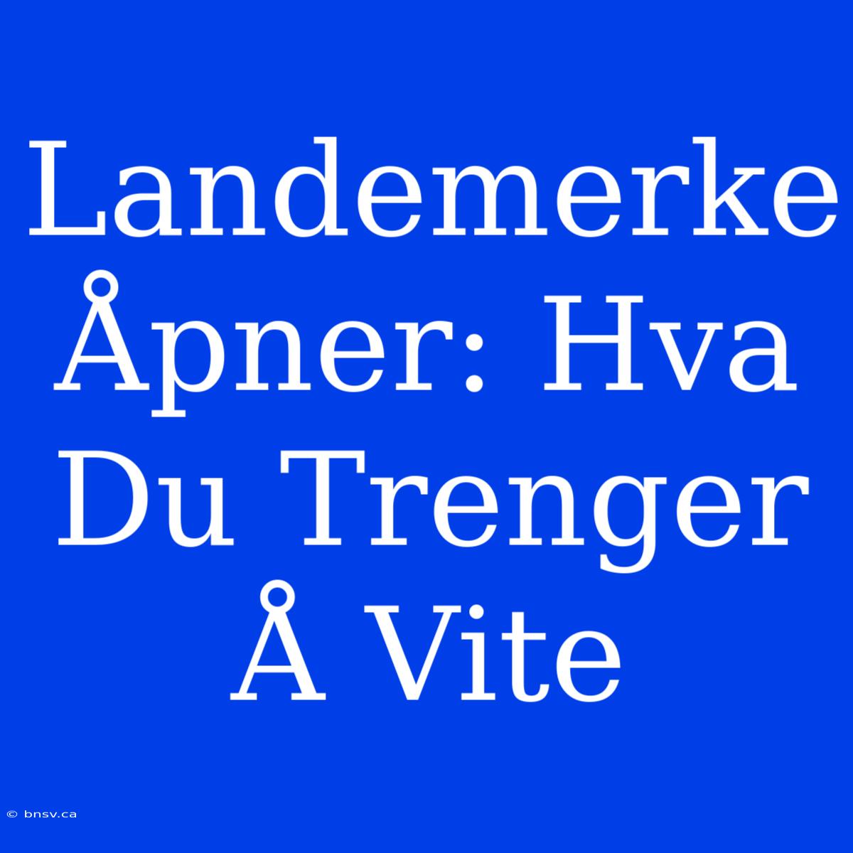 Landemerke Åpner: Hva Du Trenger Å Vite