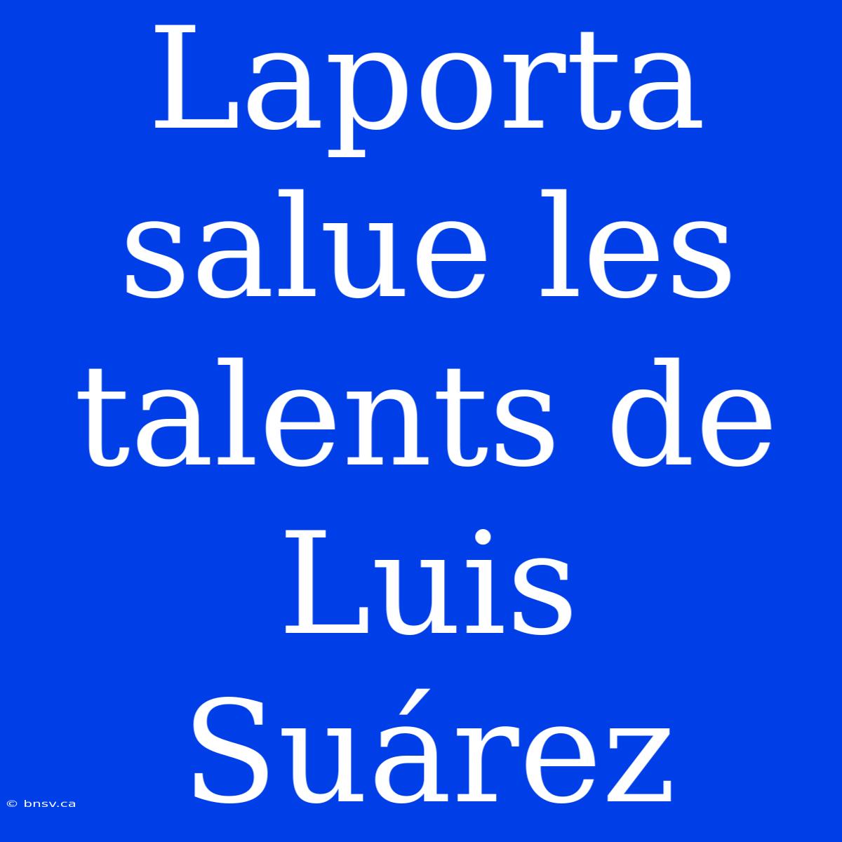 Laporta Salue Les Talents De Luis Suárez