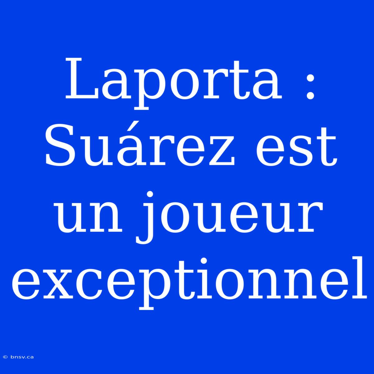 Laporta : Suárez Est Un Joueur Exceptionnel