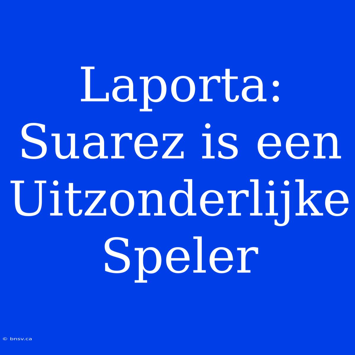 Laporta: Suarez Is Een Uitzonderlijke Speler