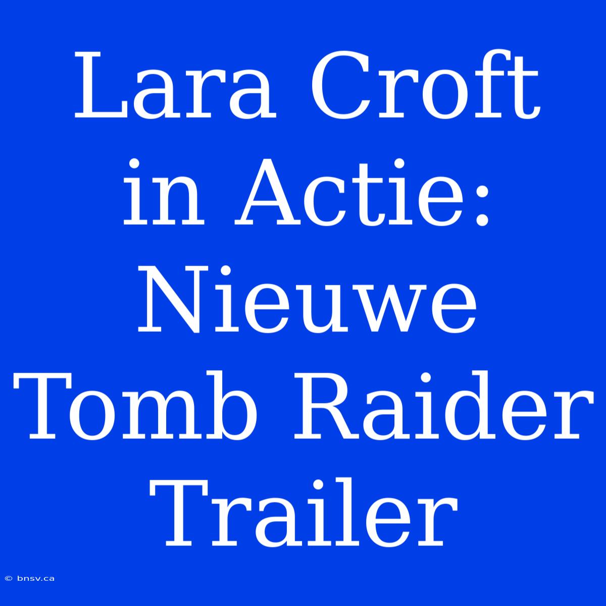 Lara Croft In Actie: Nieuwe Tomb Raider Trailer