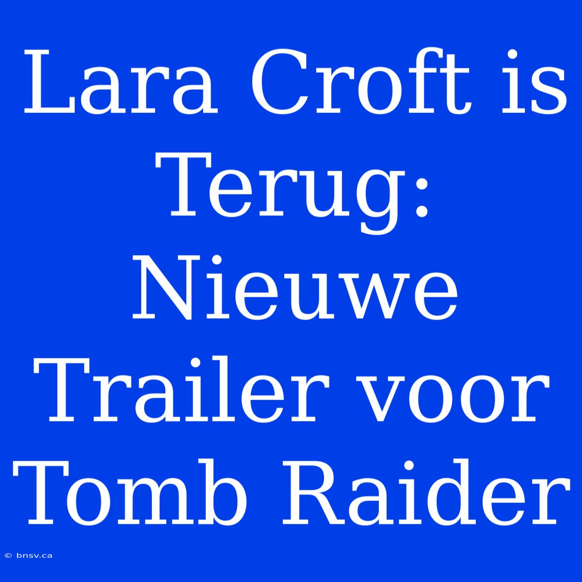 Lara Croft Is Terug: Nieuwe Trailer Voor Tomb Raider