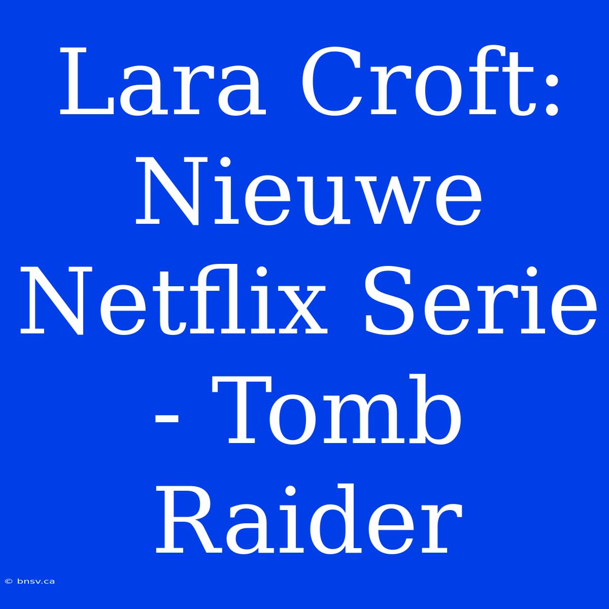 Lara Croft: Nieuwe Netflix Serie - Tomb Raider