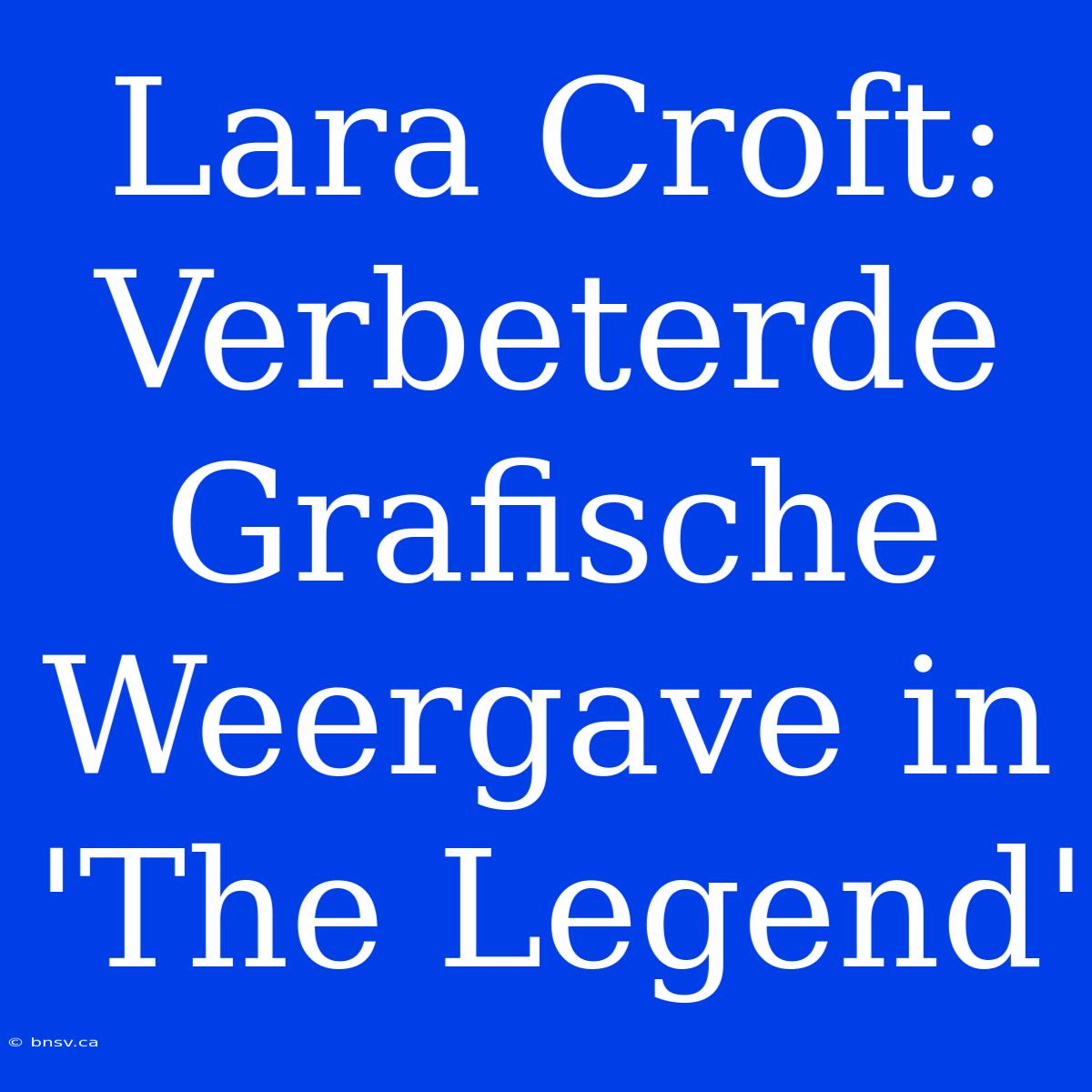 Lara Croft: Verbeterde Grafische Weergave In 'The Legend'