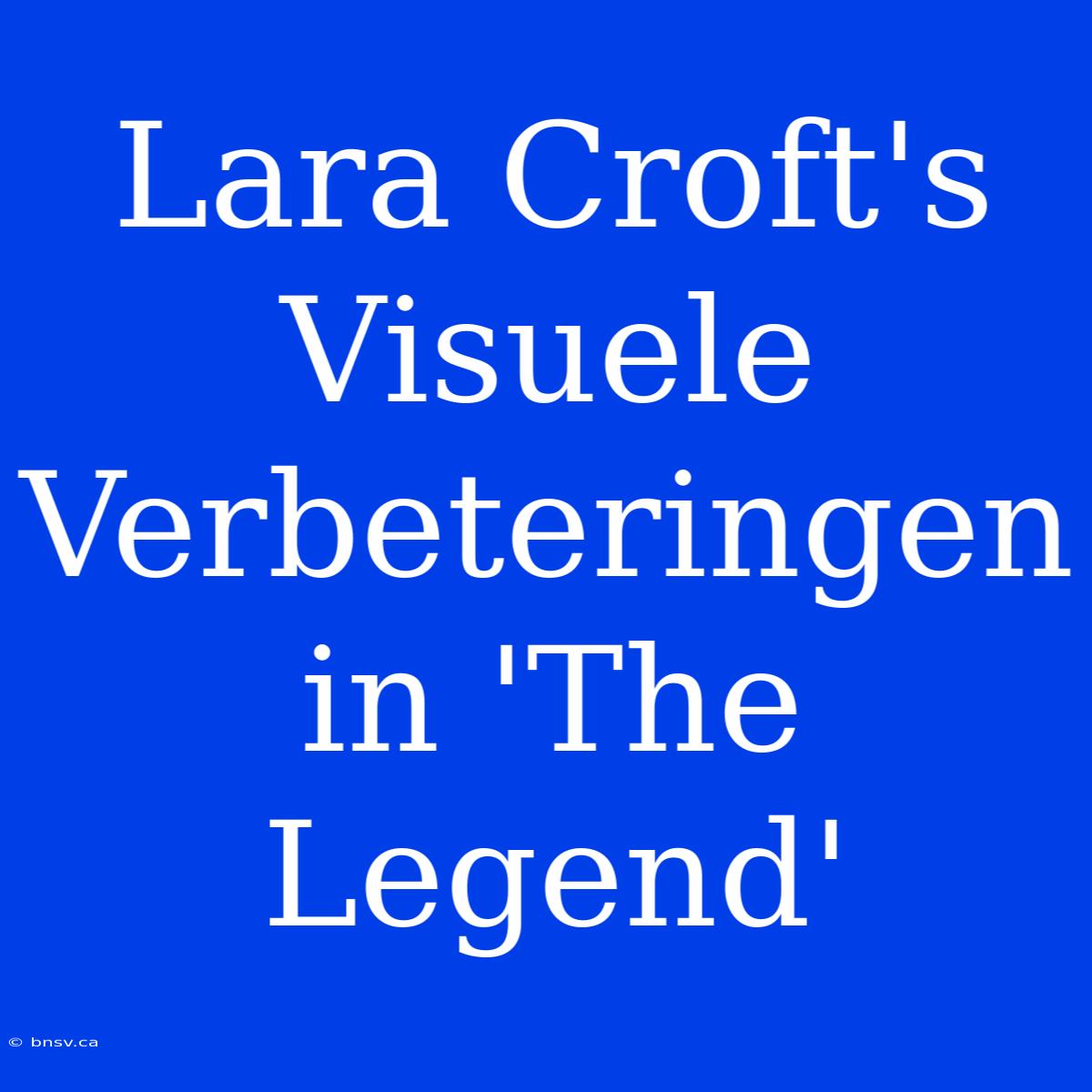 Lara Croft's Visuele Verbeteringen In 'The Legend'