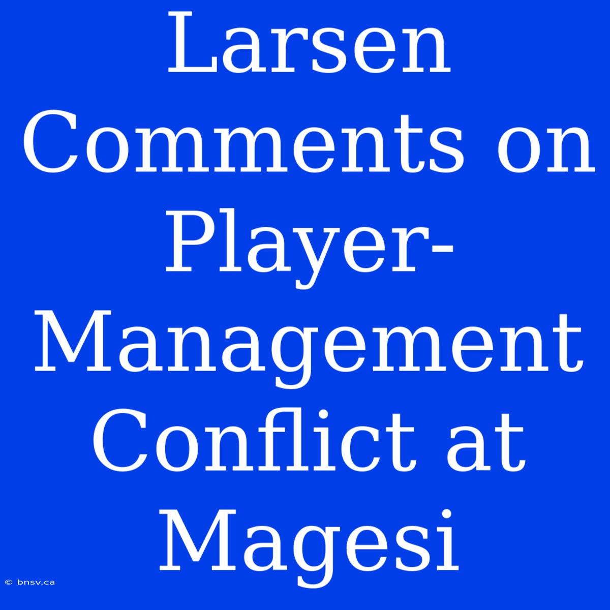 Larsen Comments On Player-Management Conflict At Magesi