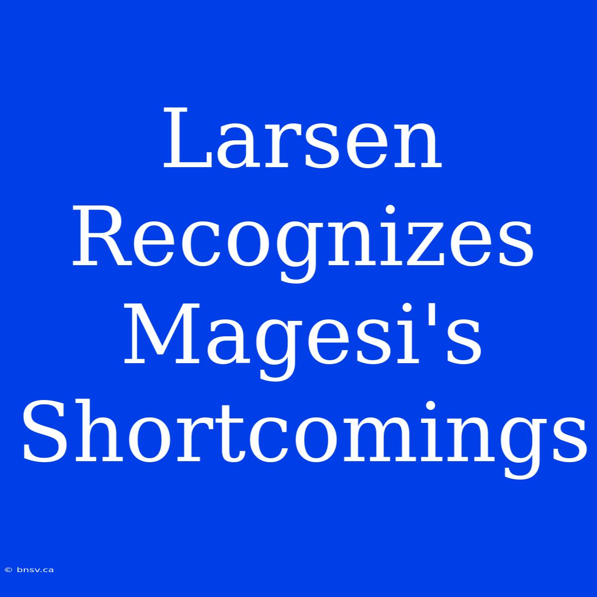 Larsen Recognizes Magesi's Shortcomings