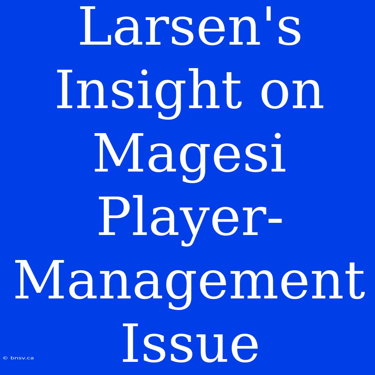 Larsen's Insight On Magesi Player-Management Issue