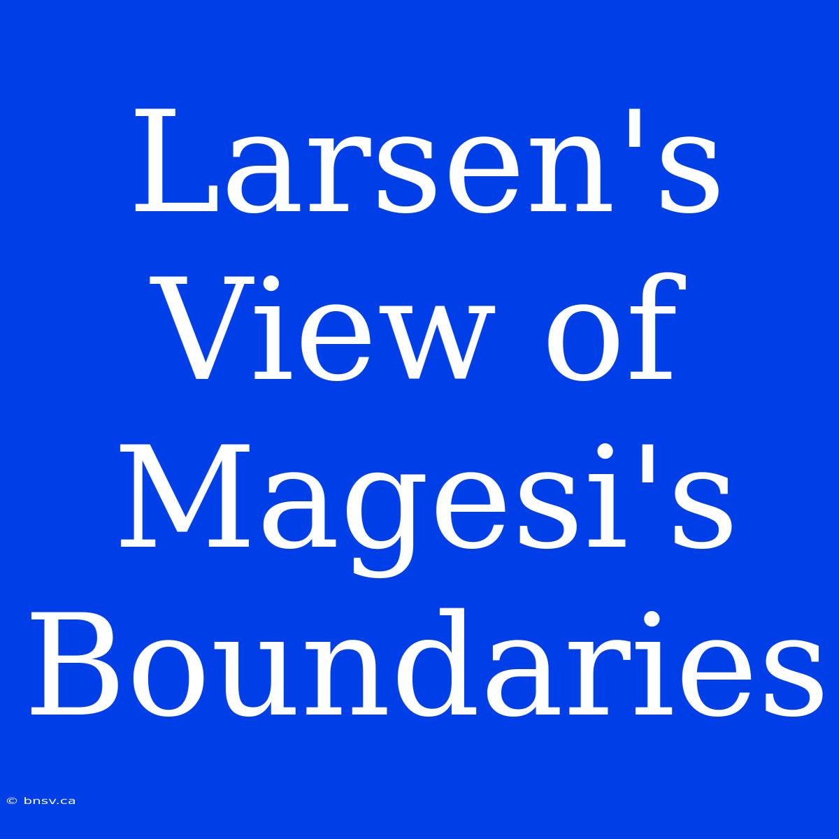 Larsen's View Of Magesi's Boundaries