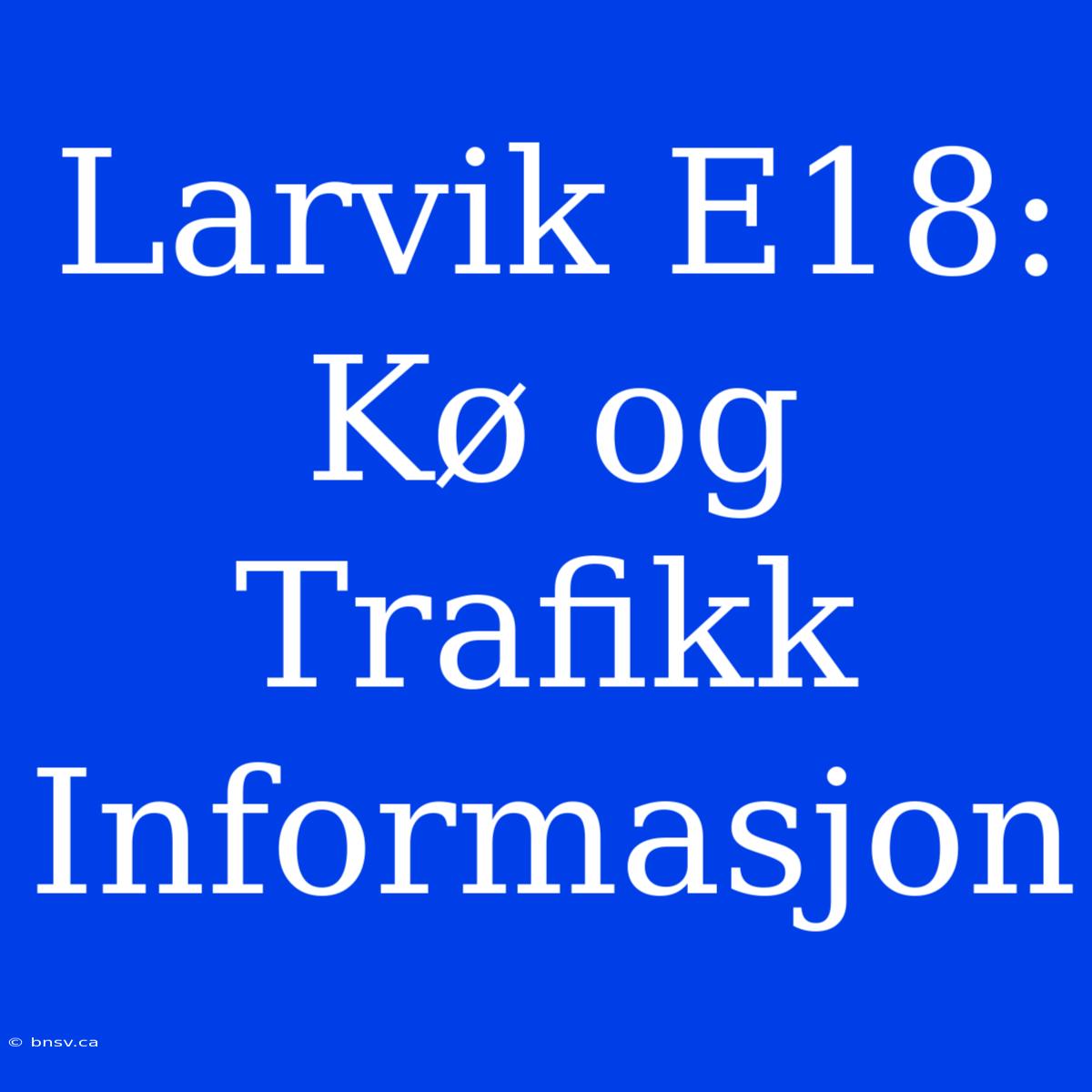 Larvik E18: Kø Og Trafikk Informasjon