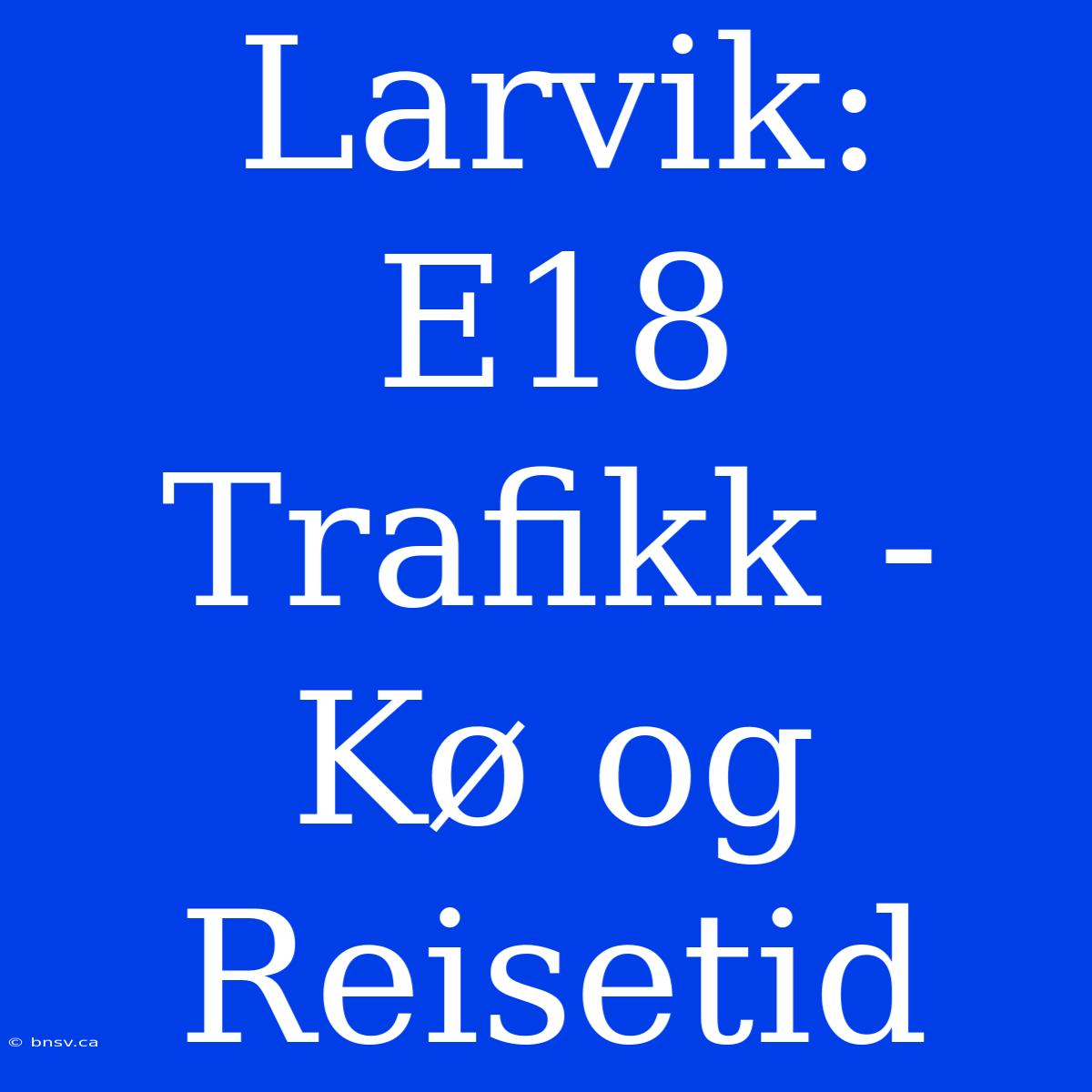 Larvik: E18 Trafikk - Kø Og Reisetid