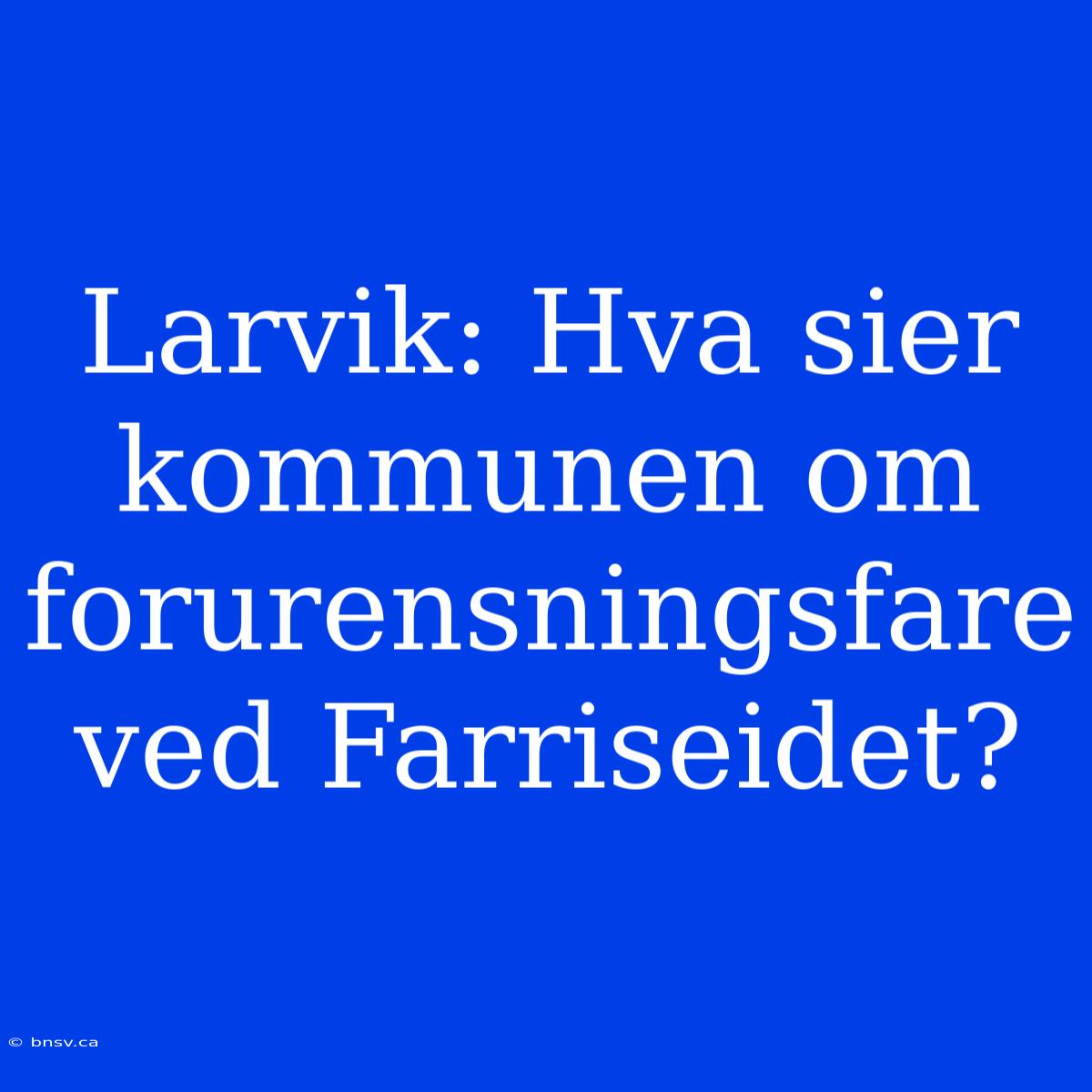 Larvik: Hva Sier Kommunen Om Forurensningsfare Ved Farriseidet?