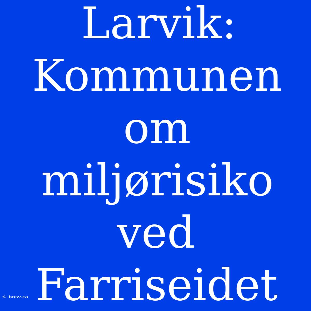 Larvik: Kommunen Om Miljørisiko Ved Farriseidet