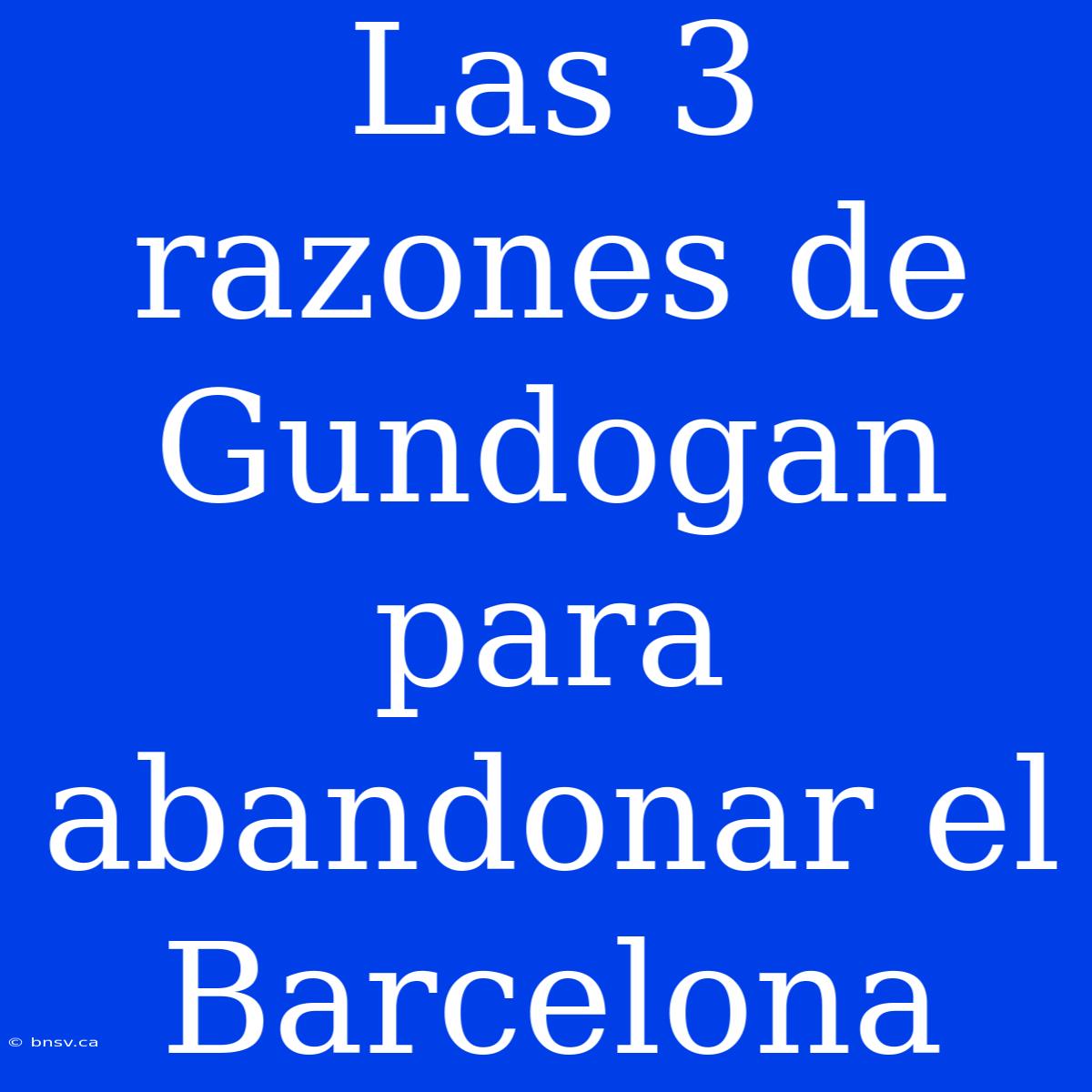 Las 3 Razones De Gundogan Para Abandonar El Barcelona