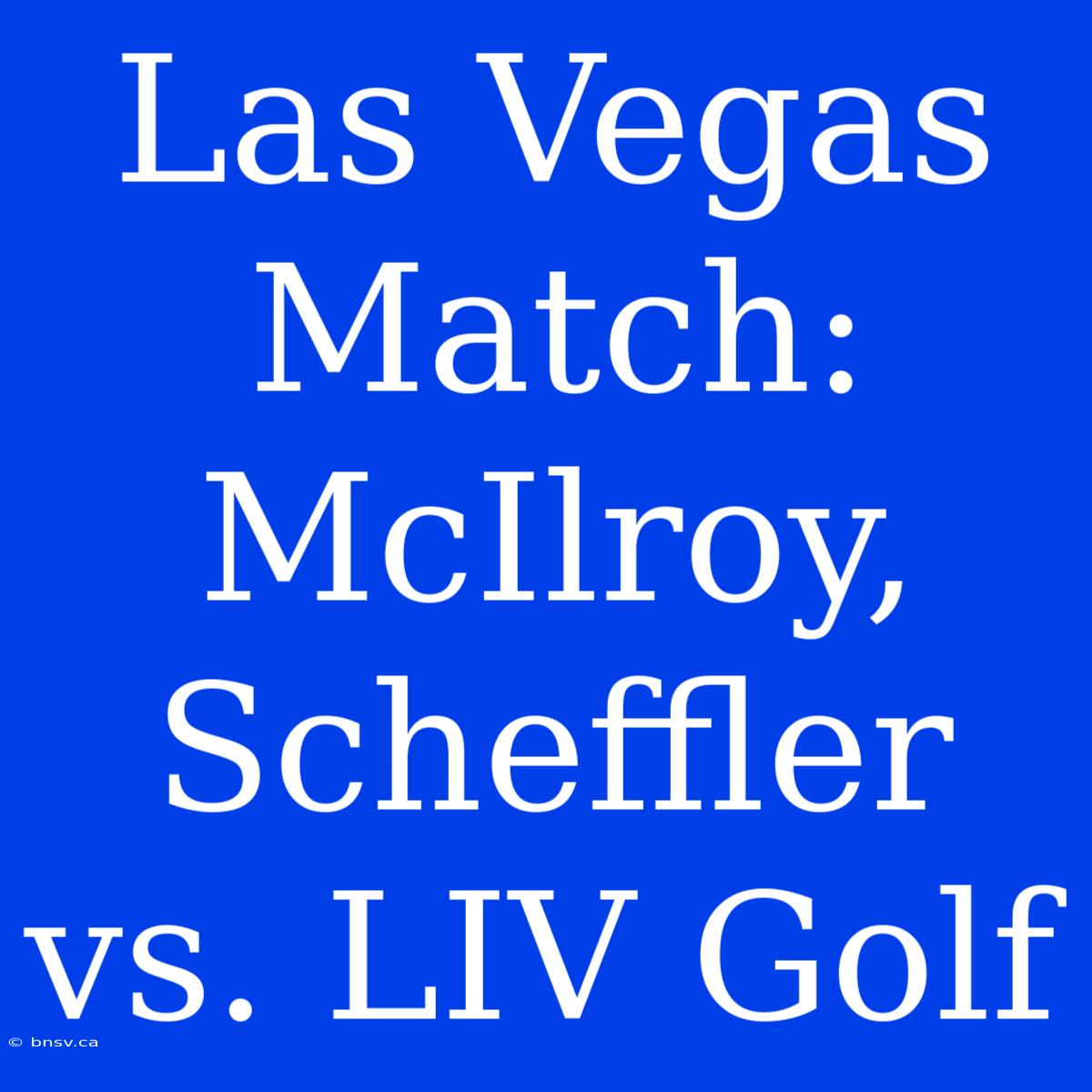 Las Vegas Match: McIlroy, Scheffler Vs. LIV Golf