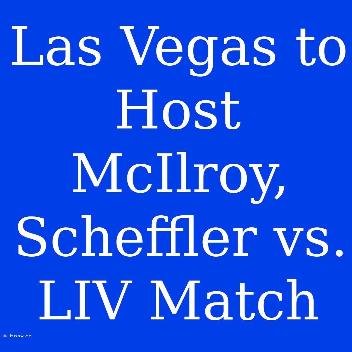 Las Vegas To Host McIlroy, Scheffler Vs. LIV Match