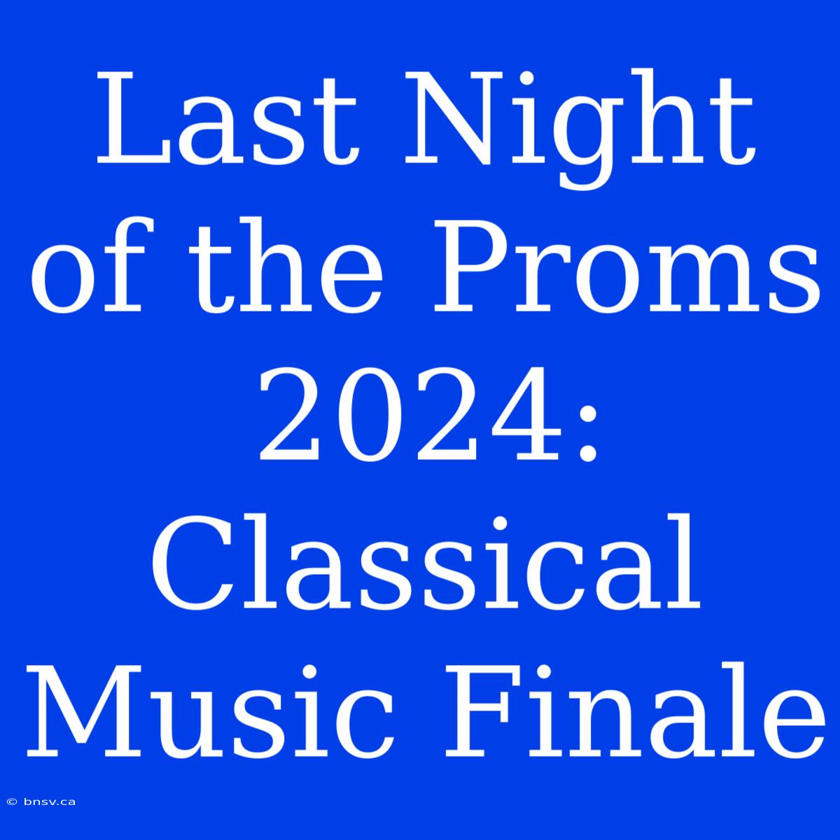 Last Night Of The Proms 2024:  Classical Music Finale