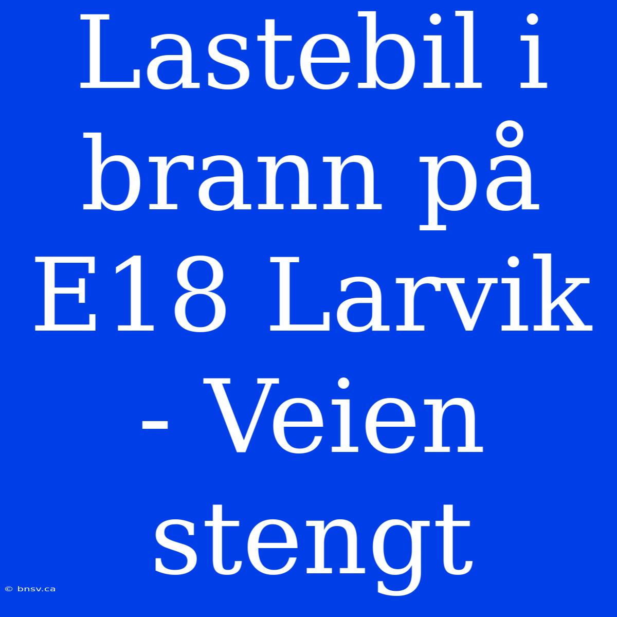 Lastebil I Brann På E18 Larvik - Veien Stengt