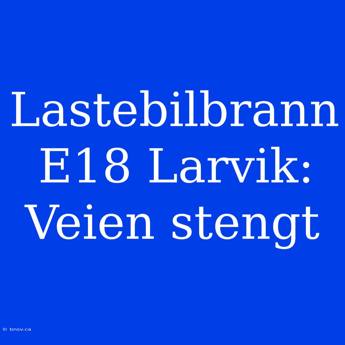 Lastebilbrann E18 Larvik: Veien Stengt