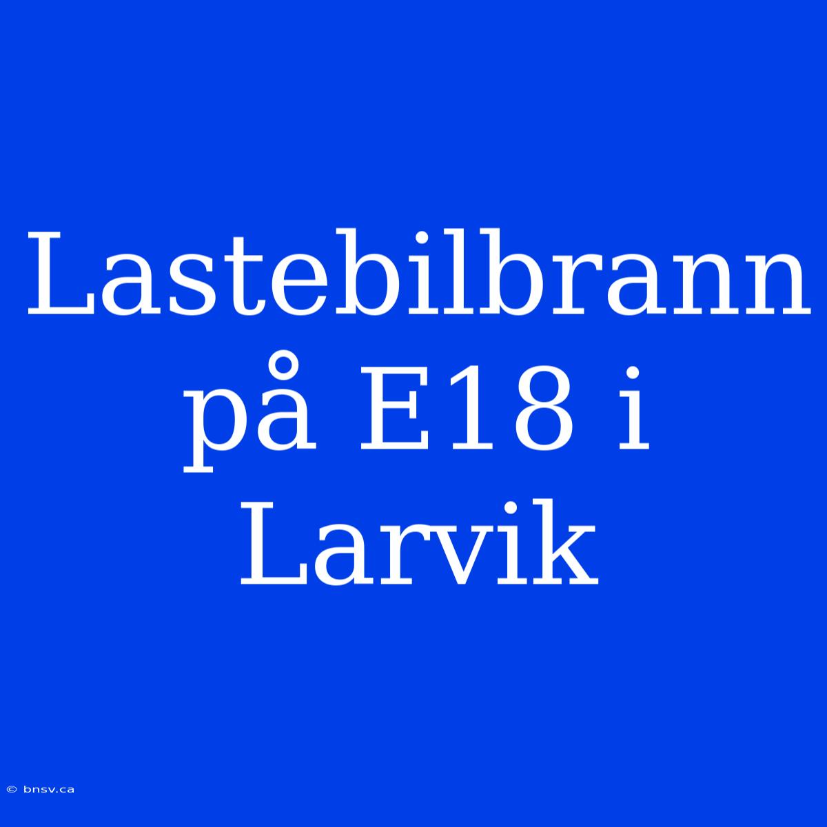 Lastebilbrann På E18 I Larvik