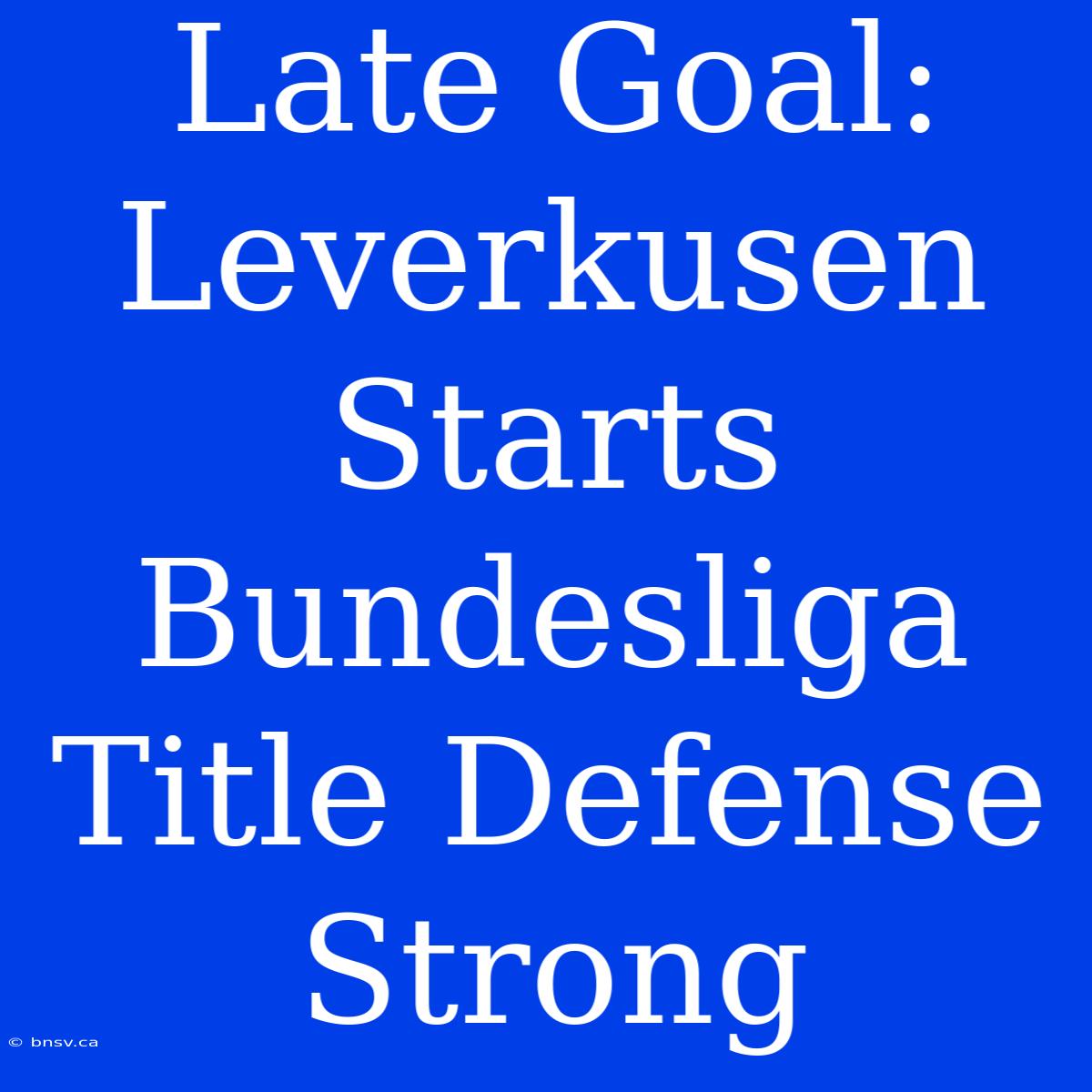 Late Goal: Leverkusen Starts Bundesliga Title Defense Strong