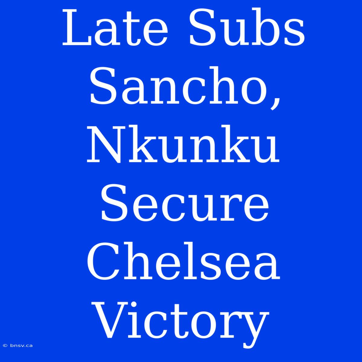 Late Subs Sancho, Nkunku Secure Chelsea Victory