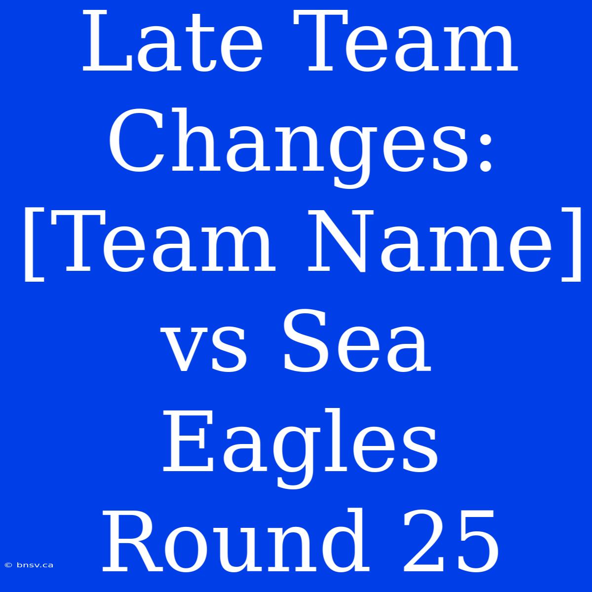 Late Team Changes: [Team Name] Vs Sea Eagles Round 25