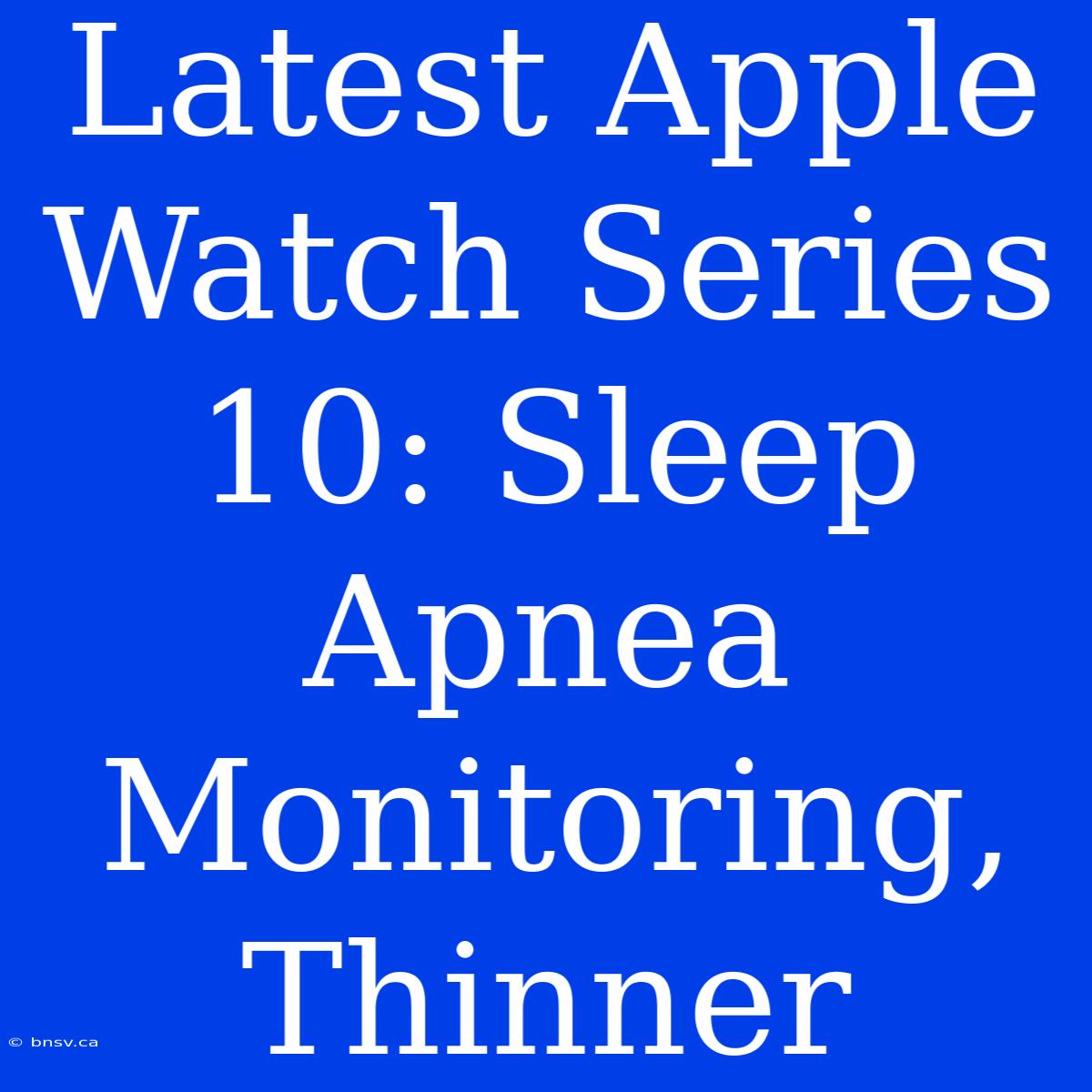 Latest Apple Watch Series 10: Sleep Apnea Monitoring, Thinner