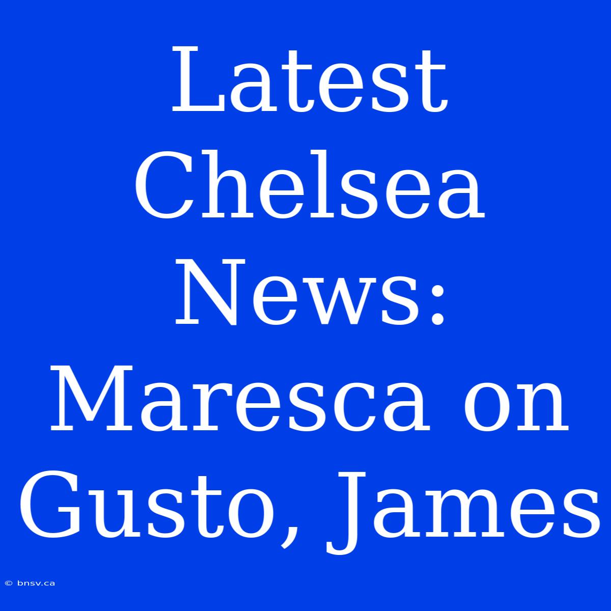 Latest Chelsea News: Maresca On Gusto, James