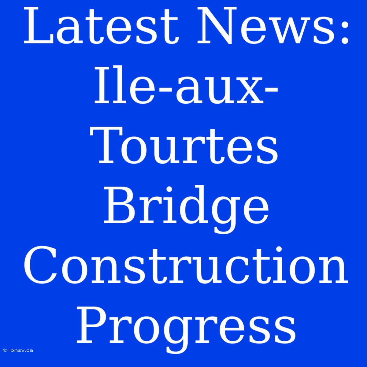 Latest News: Ile-aux-Tourtes Bridge Construction Progress