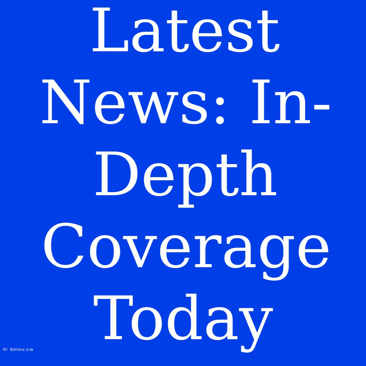 Latest News: In-Depth Coverage Today