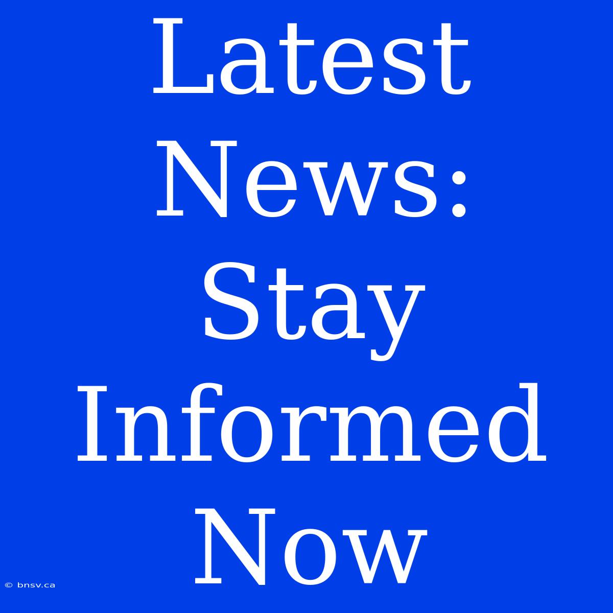 Latest News: Stay Informed Now