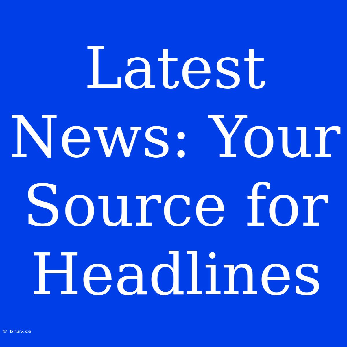 Latest News: Your Source For Headlines