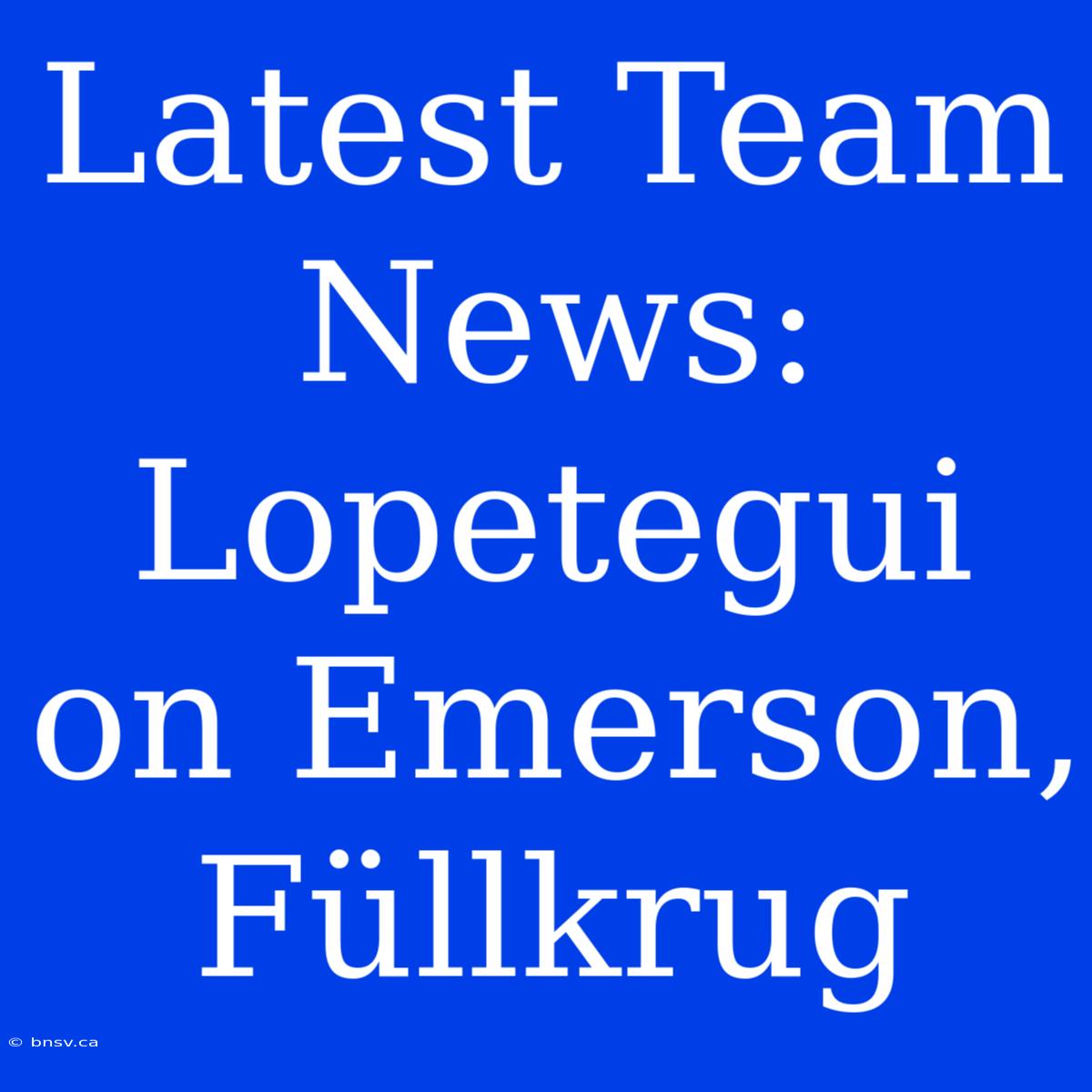 Latest Team News: Lopetegui On Emerson, Füllkrug