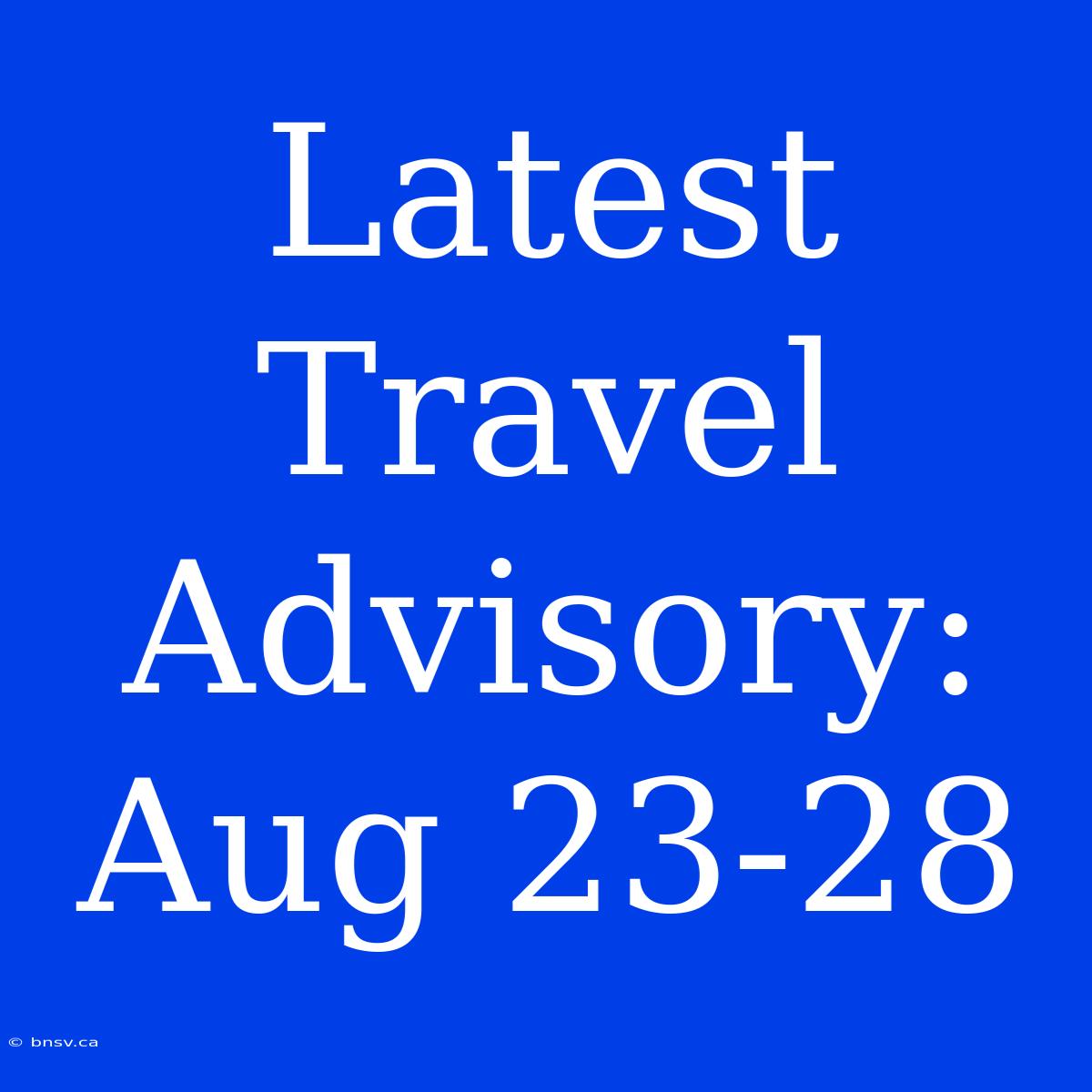 Latest Travel Advisory: Aug 23-28