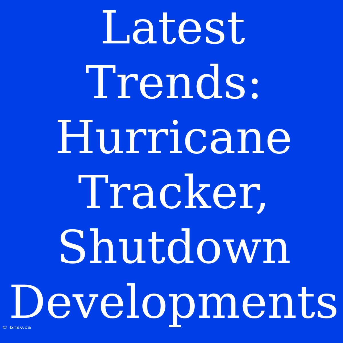 Latest Trends: Hurricane Tracker, Shutdown Developments