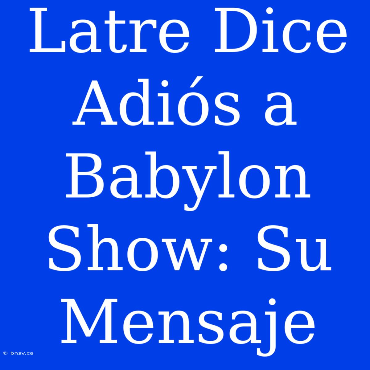 Latre Dice Adiós A Babylon Show: Su Mensaje