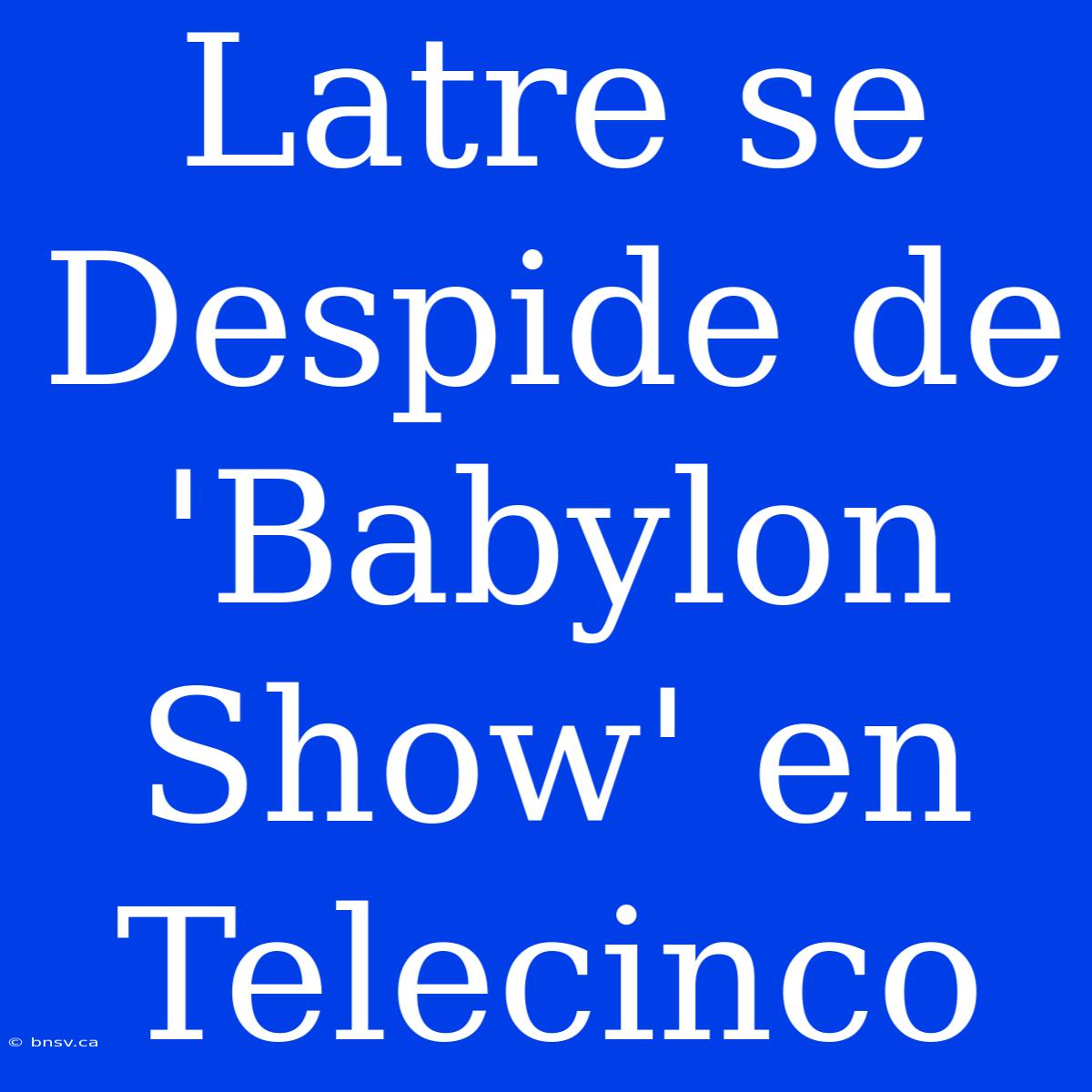 Latre Se Despide De 'Babylon Show' En Telecinco