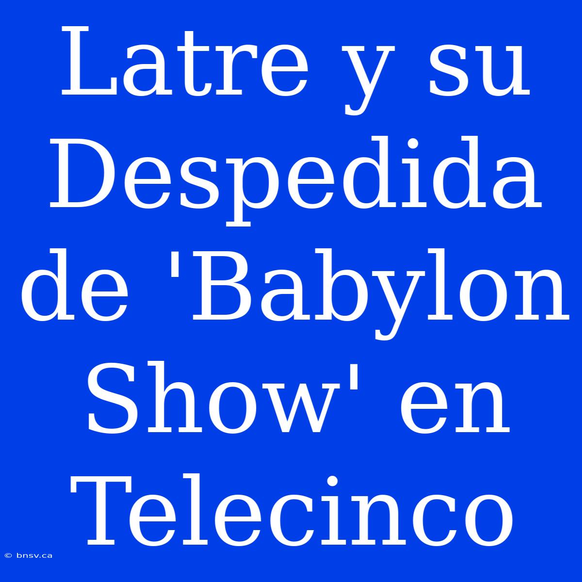 Latre Y Su Despedida De 'Babylon Show' En Telecinco