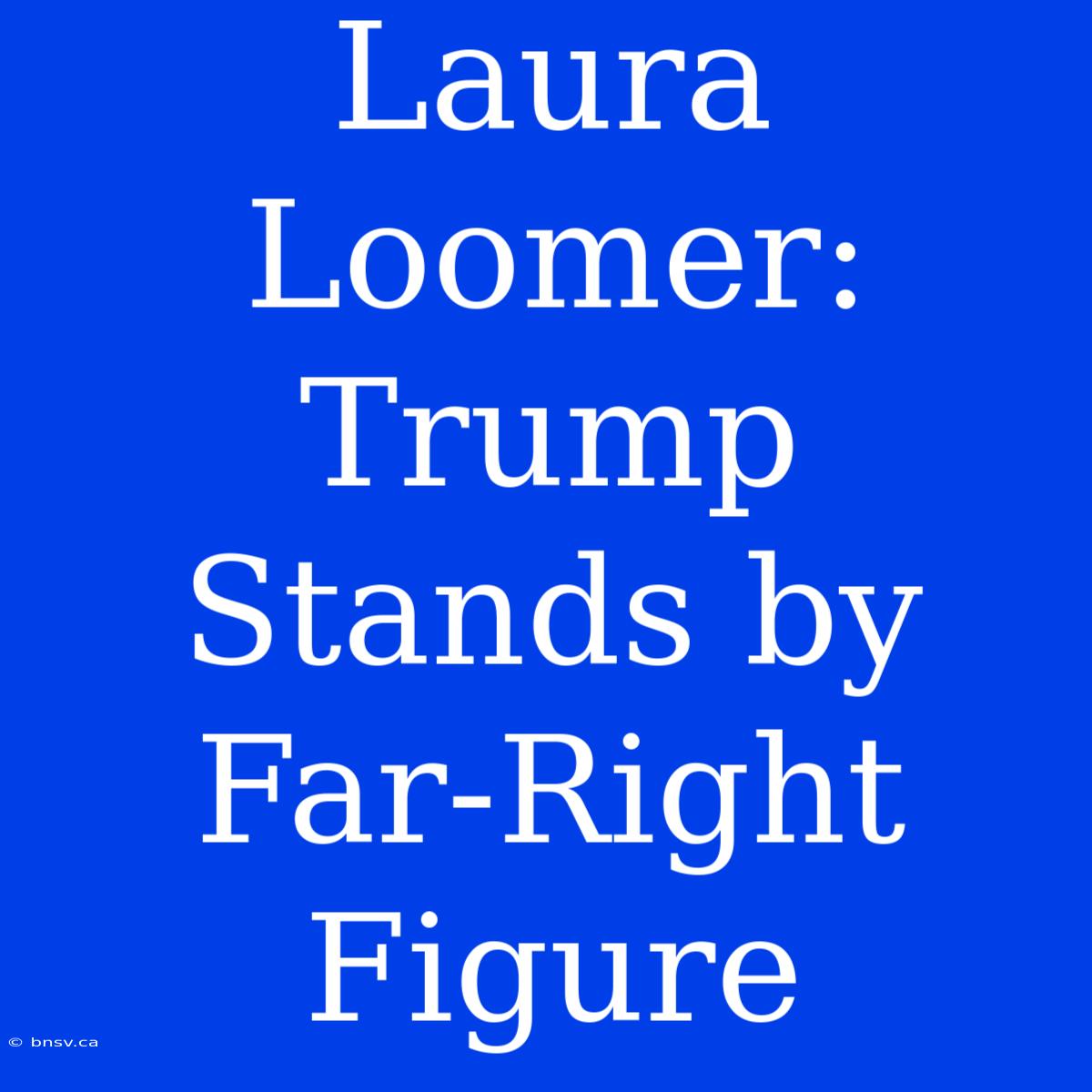 Laura Loomer: Trump Stands By Far-Right Figure