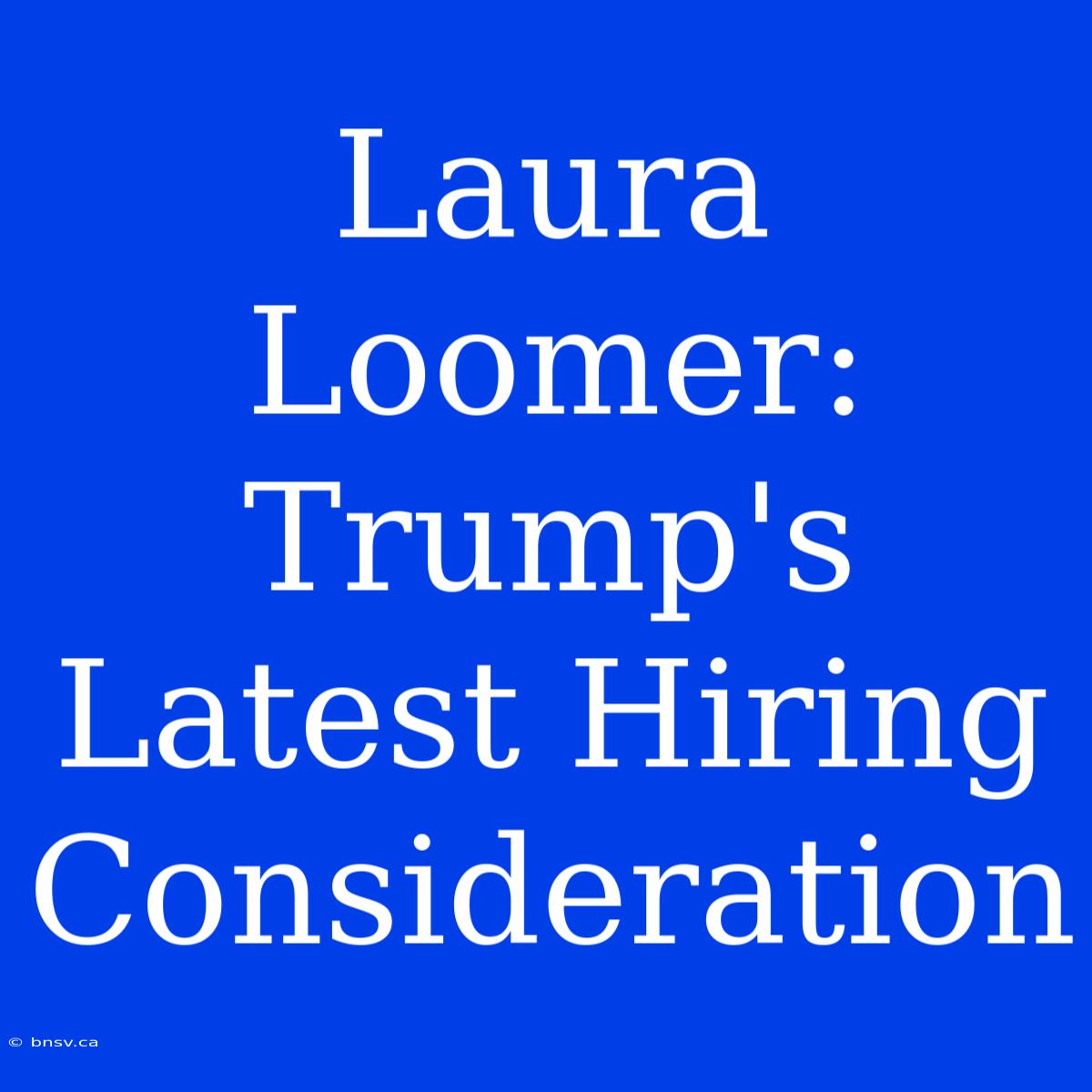 Laura Loomer: Trump's Latest Hiring Consideration